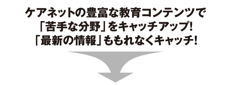 ケアネットの豊富な教育コンテンツで「苦手な分野」をキャッチアップ！「最新の情報」ももれなくキャッチ！