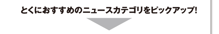 とくにおすすめのニュースカテゴリをピックアップ!