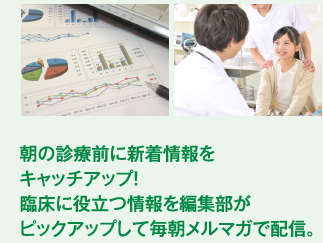 朝の診療前に新着情報をキャッチアップ！臨床に役立つ情報を編集部がピックアップして毎朝メルマガで配信。