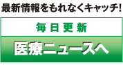 最新情報をもれなくキャッチ!｜毎日更新医療ニュースへ