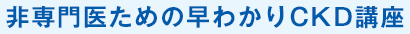 非専門医のための早わかりCKD（慢性腎臓病）講座