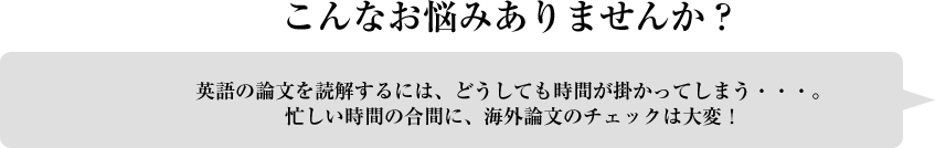 こんなお悩みありませんか？英語の論文を読解するには、どうしても時間が掛かってしまう・・・。忙しい時間の合間に、海外論文のチェックは大変！