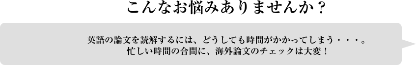 こんなお悩みありませんか？英語の論文を読解するには、どうしても時間が掛かってしまう・・・。忙しい時間の合間に、海外論文のチェックは大変！