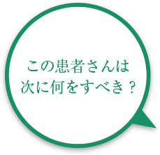 この患者さんは次に何をすべき?