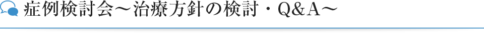 症例検討会～治療方針の検討・Q&A～