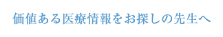 価値ある医療情報をお探しの先生へ