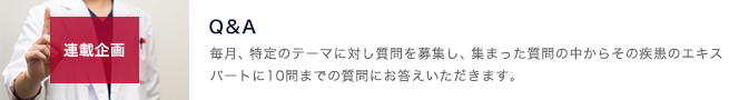 Ｑ＆Ａのコーナー。特定のテーマに対し、質問を募集し、集まった質問の中から、その疾患のエキスパートにお答えいただきます。Q&Aは会員の先生方にも公開し、集合知としてご利用いただけます。｜page:5