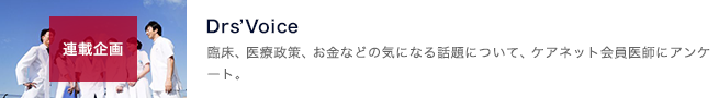 Drs' Voiceのコーナー。医療界での話題や旬なテーマ、特に疾患や治療に関して、他の医師の声がわかるようなテーマを集めて発表。いただいたご意見は今後のサービス・コンテンツの企画へ向けて改良してまいります。｜page:12