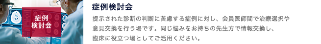 症例検討会のコーナー。提示された診療の判断に苦慮する症例に対し、会員医師間で意見交換を行う場です。同じ悩みをお持ちの先生方で情報交換し、臨床に役立つ場としてご活用ください。｜page:2